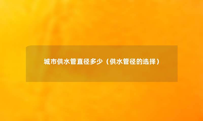 城市供水管直径多少(供水管径的选择) 城市供水管直径多少(供水管径的选择)