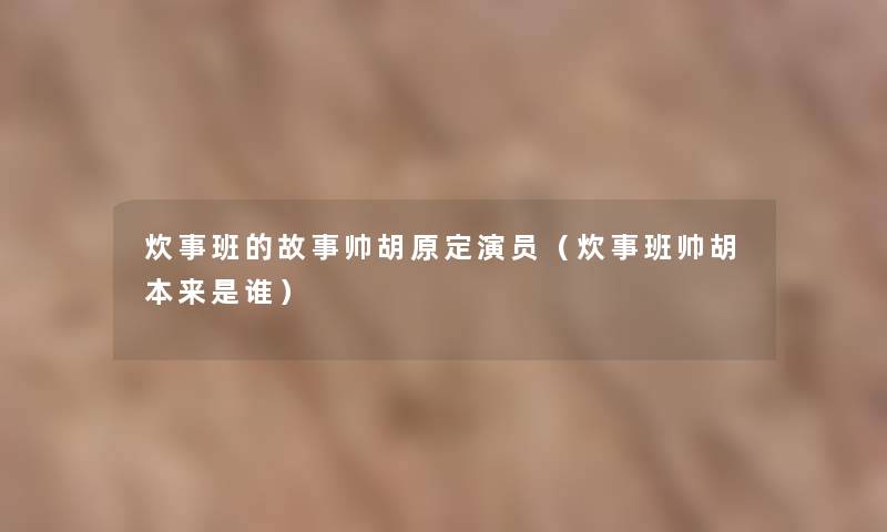 炊事班的故事帅胡原定演员(炊事班帅胡本来是谁) 炊事班的故事帅胡原定演员(炊事班帅胡本来是谁)