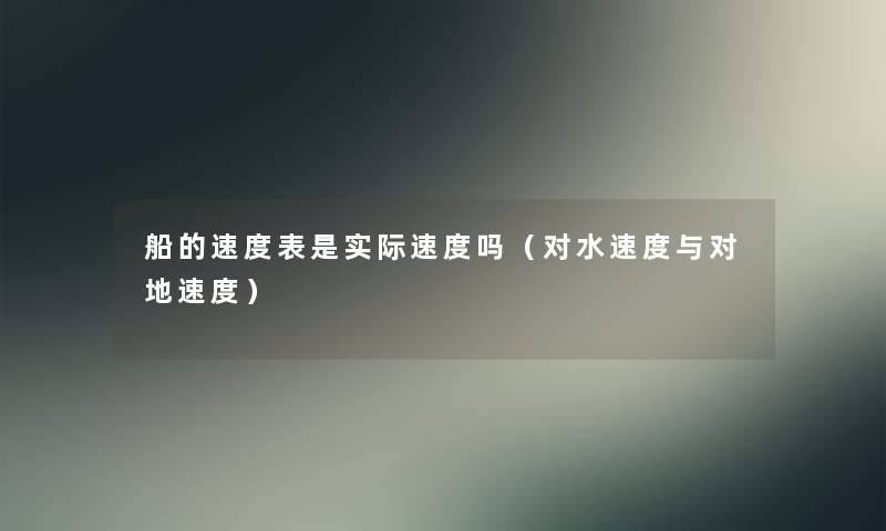 船的速度表是实际速度吗(对水速度与对地速度) 船的速度表是实际速度吗(对水速度与对地速度)