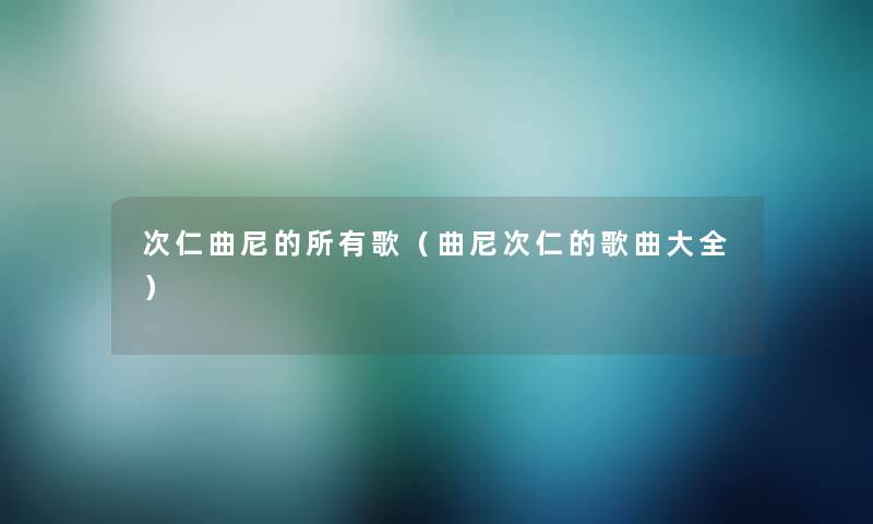次仁曲尼的所有歌(曲尼次仁的歌曲大全) 次仁曲尼的所有歌(曲尼次仁的歌曲大全)