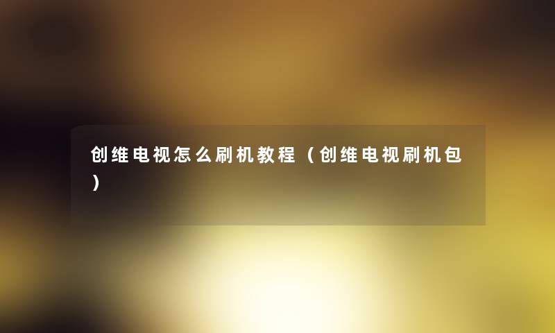 创维电视怎么刷机教程(创维电视刷机包) 创维电视怎么刷机教程(创维电视刷机包)
