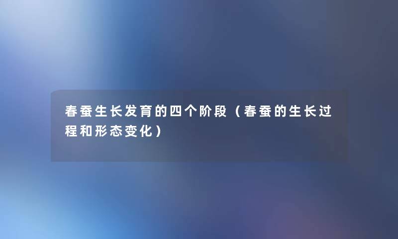 春蚕生长发育的四个阶段(春蚕的生长过程和形态变化) 春蚕生长发育的四个阶段(春蚕的生长过程和形态变化)