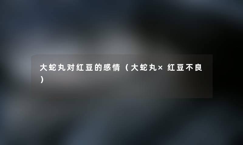 大蛇丸对红豆的感情(大蛇丸×红豆不良) 大蛇丸对红豆的感情(大蛇丸×红豆不良)