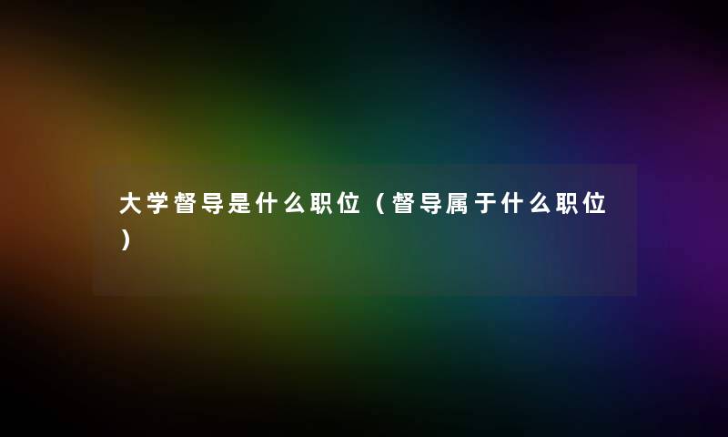 大学督导是什么职位(督导属于什么职位) 大学督导是什么职位(督导属于什么职位)