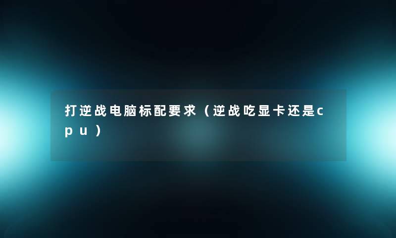 打逆战电脑标配要求(逆战吃显卡还是cpu) 打逆战电脑标配要求(逆战吃显卡还是cpu)