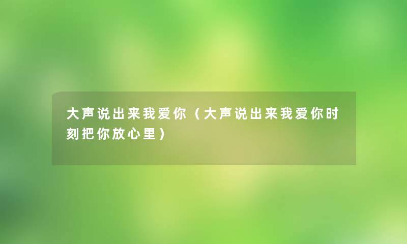 大声说出来我爱你（大声说出来我爱你时刻把你放心里）