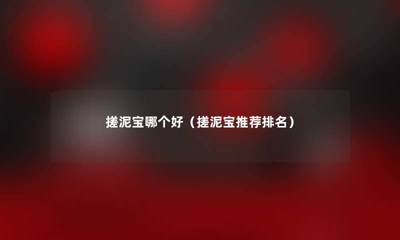 搓泥宝哪个好（搓泥宝推荐推荐）
