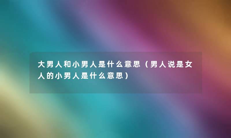 大男人和小男人是什么意思(男人说是女人的小男人是什么意思) 大男人和小男人是什么意思(男人说是女人的小男人是什么意思)
