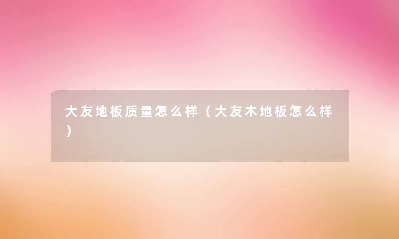 大友地板质量怎么样(大友木地板怎么样) 大友地板质量怎么样(大友木地板怎么样)