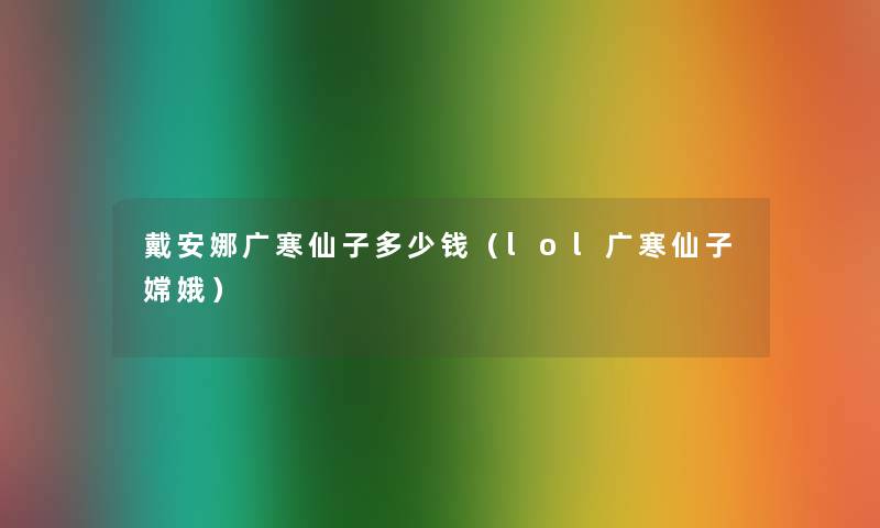 戴安娜广寒仙子多少钱（lol广寒仙子嫦娥）