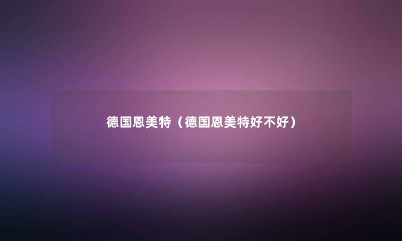 德国恩美特(德国恩美特好不好) 德国恩美特(德国恩美特好不好)