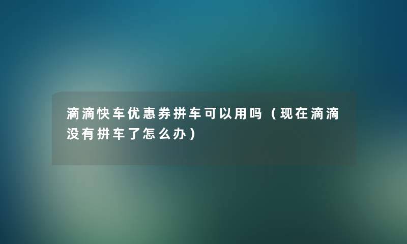 滴滴快车优惠券拼车可以用吗(滴滴没有拼车了怎么办) 滴滴快车优惠券拼车可以用吗(滴滴没有拼车了怎么办)