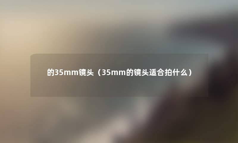 的35mm镜头(35mm的镜头适合拍什么) 的35mm镜头(35mm的镜头适合拍什么)