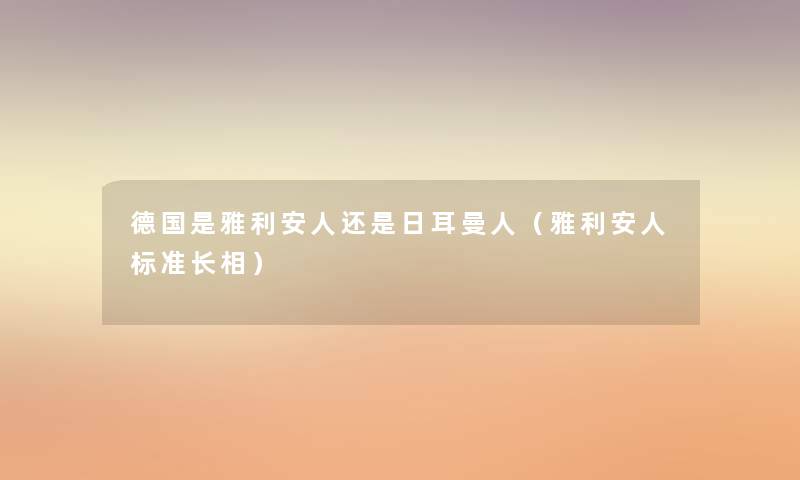 德国是雅利安人还是日耳曼人(雅利安人标准长相) 德国是雅利安人还是日耳曼人(雅利安人标准长相)