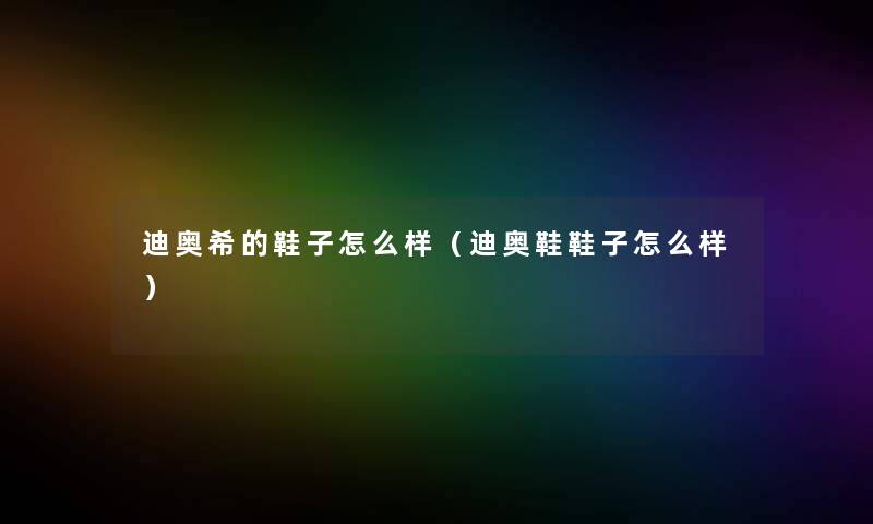 迪奥希的鞋子怎么样（迪奥鞋鞋子怎么样）