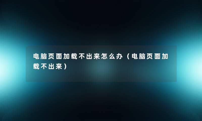 电脑页面加载不出来怎么办(电脑页面加载不出来) 电脑页面加载不出来怎么办(电脑页面加载不出来)