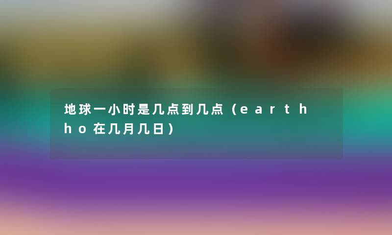 地球一小时是几点到几点(earth ho在几月几日) 地球一小时是几点到几点(earth ho在几月几日)