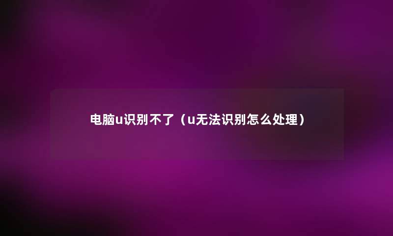 电脑u识别不了（u无法识别怎么处理）