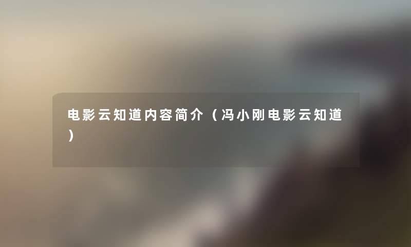 电影云知道内容简介(冯小刚电影云知道) 电影云知道内容简介(冯小刚电影云知道)