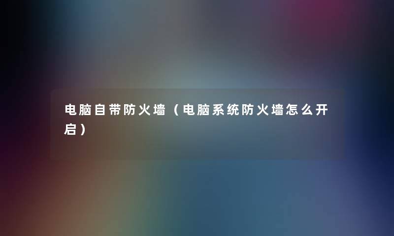 电脑自带防火墙(电脑系统防火墙怎么开启) 电脑自带防火墙(电脑系统防火墙怎么开启)