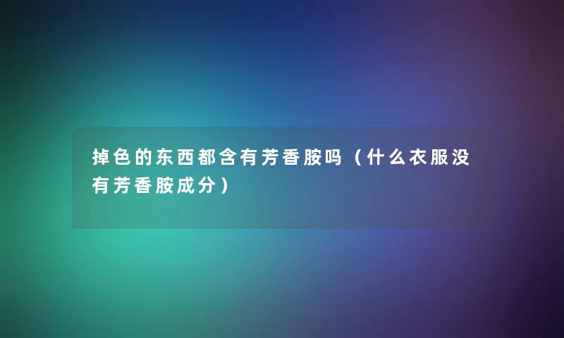 掉色的东西都含有芳香胺吗（什么衣服没有芳香胺成分）
