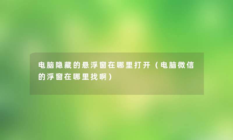 电脑隐藏的悬浮窗在哪里打开(电脑微信的浮窗在哪里找啊) 电脑隐藏的悬浮窗在哪里打开(电脑微信的浮窗在哪里找啊)