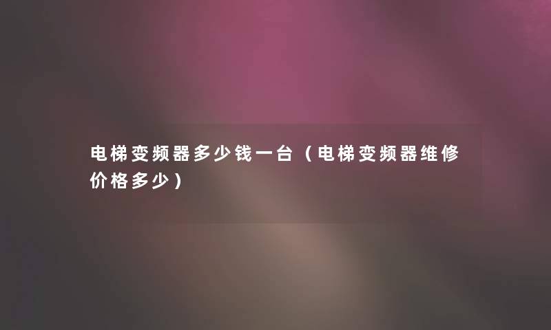 电梯变频器多少钱一台（电梯变频器维修价格多少）