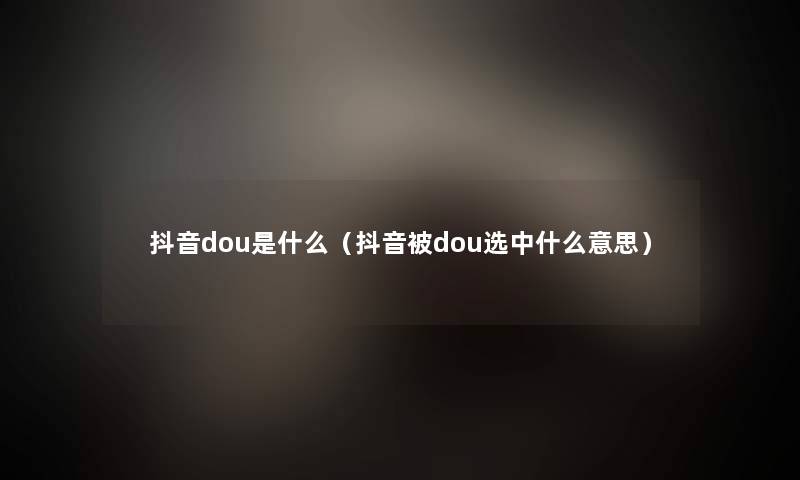 抖音dou是什么(抖音被dou选中什么意思) 抖音dou是什么(抖音被dou选中什么意思)