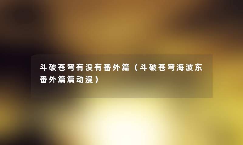 斗破苍穹有没有番外篇（斗破苍穹海波东番外篇篇动漫）