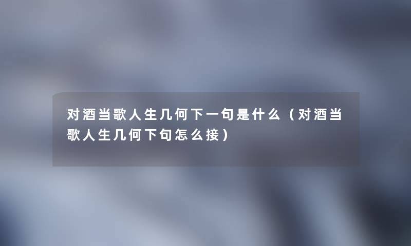 对酒当歌人生几何下一句是什么(对酒当歌人生几何下句怎么接) 对酒当歌人生几何下一句是什么(对酒当歌人生几何下句怎么接)