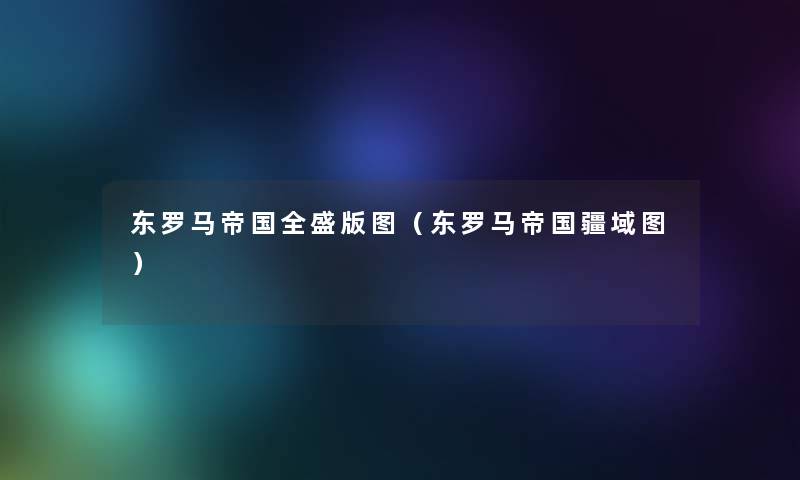 东罗马帝国全盛版图（东罗马帝国疆域图）