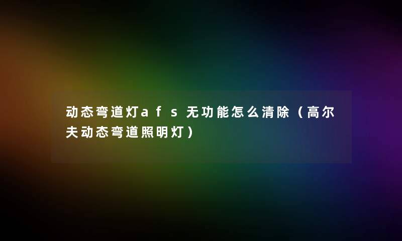 动态弯道灯afs无功能怎么清除（高尔夫动态弯道照明灯）
