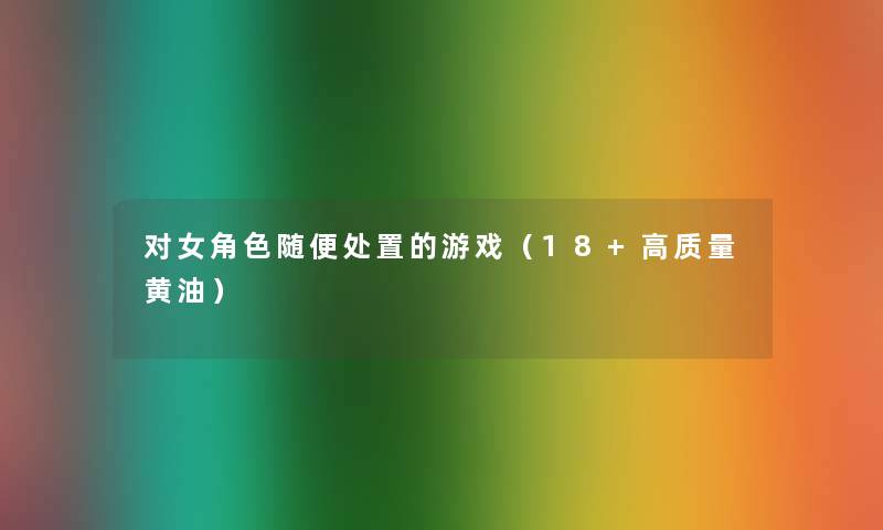 对女角色随便处置的游戏(18+高质量黄油) 对女角色随便处置的游戏(18+高质量黄油)