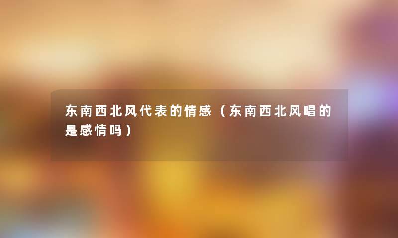 东南西北风代表的情感(东南西北风唱的是感情吗) 东南西北风代表的情感(东南西北风唱的是感情吗)