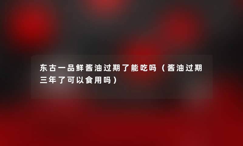 东古一品鲜酱油过期了能吃吗（酱油过期三年了可以食用吗）