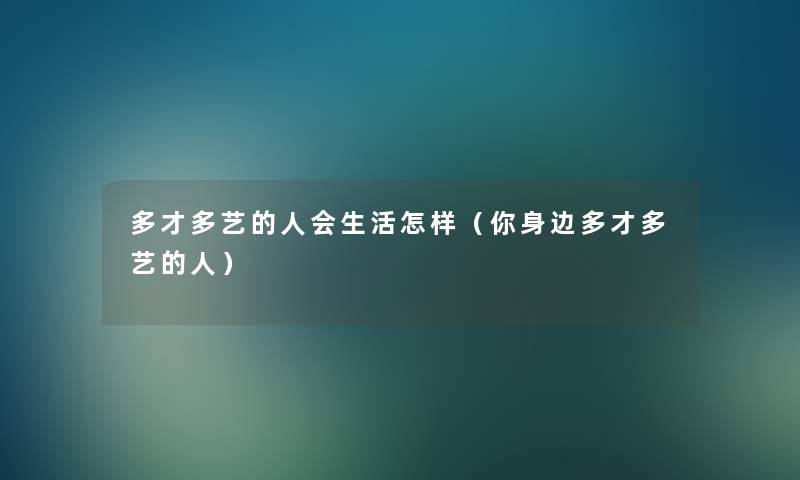 多才多艺的人会生活怎样(你身边多才多艺的人) 多才多艺的人会生活怎样(你身边多才多艺的人)