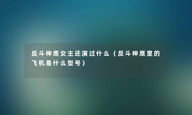 反斗神鹰女主还演过什么（反斗神鹰里的飞机是什么型号）