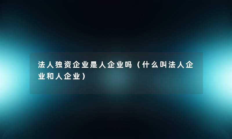 法人独资企业是人企业吗(什么叫法人企业和人企业) 法人独资企业是人企业吗(什么叫法人企业和人企业)