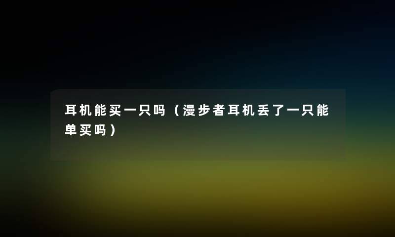 耳机能买一只吗（漫步者耳机丢了一只能单买吗）