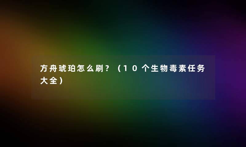 方舟琥珀怎么刷？（10个生物毒素任务大全）