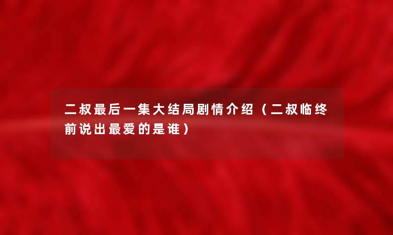 二叔这里要说一集大结局剧情介绍(二叔临终前说出爱的是谁) 二叔这里要说一集大结局剧情介绍(二叔临终前说出爱的是谁)
