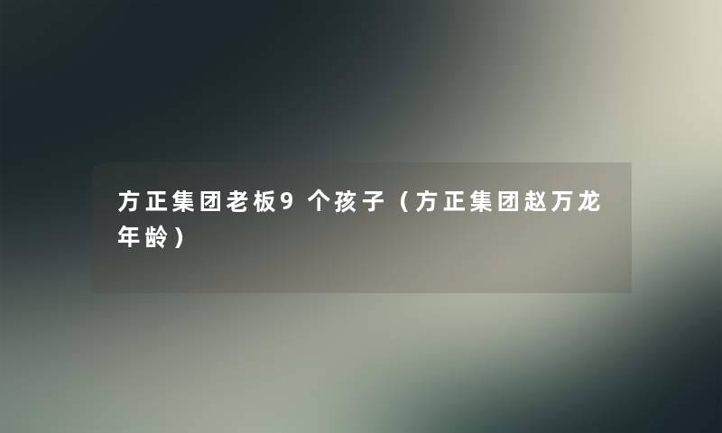 方正集团老板9个孩子(方正集团赵万龙年龄) 方正集团老板9个孩子(方正集团赵万龙年龄)