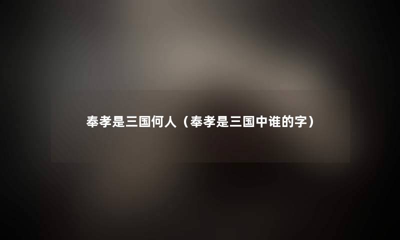 奉孝是三国何人（奉孝是三国中谁的字）