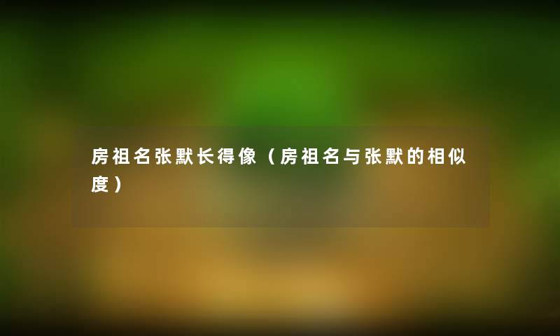 房祖名张默长得像(房祖名与张默的相似度) 房祖名张默长得像(房祖名与张默的相似度)