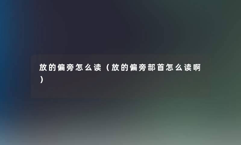放的偏旁怎么读（放的偏旁部首怎么读啊）