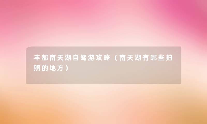 丰都南天湖自驾游攻略(南天湖有哪些拍照的地方) 丰都南天湖自驾游攻略(南天湖有哪些拍照的地方)
