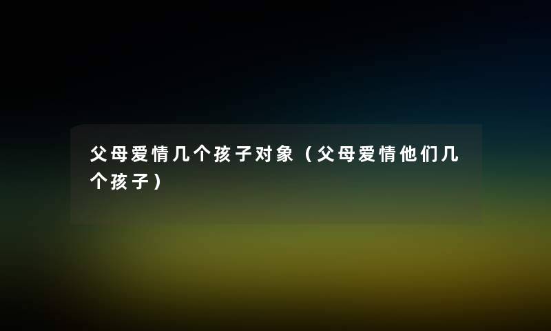父母爱情几个孩子对象(父母爱情他们几个孩子) 父母爱情几个孩子对象(父母爱情他们几个孩子)