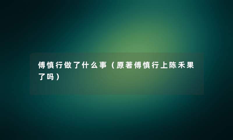 傅慎行做了什么事(原著傅慎行上陈禾果了吗) 傅慎行做了什么事(原著傅慎行上陈禾果了吗)