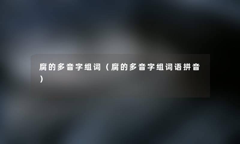 腐的多音字组词(腐的多音字组词语拼音) 腐的多音字组词(腐的多音字组词语拼音)