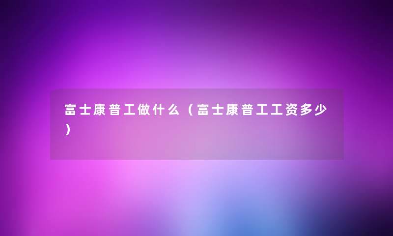 富士康普工做什么（富士康普工工资多少）